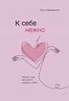 Ольга Примаченко "К себе нежно. Книга о том, как ценить и беречь себя" 